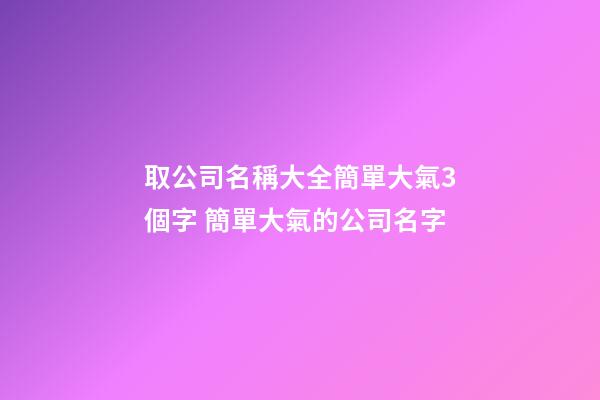 取公司名稱大全簡單大氣3個字 簡單大氣的公司名字-第1張-公司起名-玄機派
